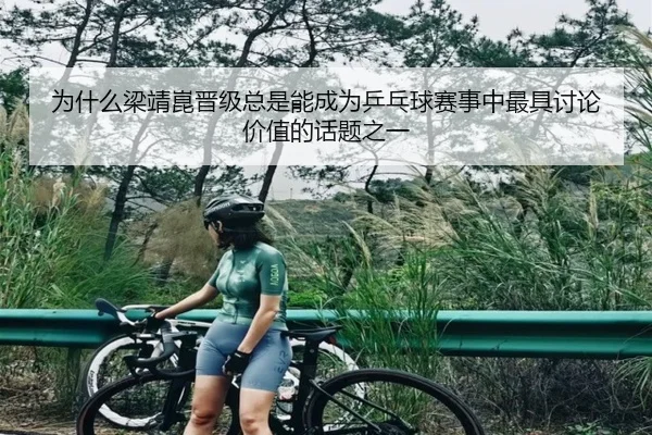 为什么梁靖崑晋级总是能成为乒乓球赛事中最具讨论价值的话题之一